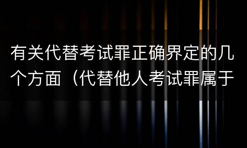 有关代替考试罪正确界定的几个方面（代替他人考试罪属于什么类犯罪）