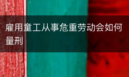 雇用童工从事危重劳动会如何量刑