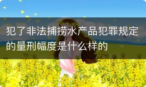 犯了非法捕捞水产品犯罪规定的量刑幅度是什么样的
