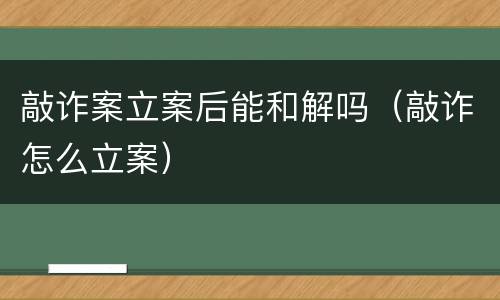 敲诈案立案后能和解吗（敲诈怎么立案）