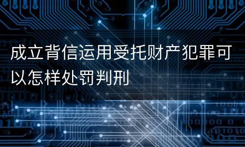 成立背信运用受托财产犯罪可以怎样处罚判刑