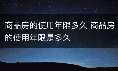 商品房的使用年限多久 商品房的使用年限是多久