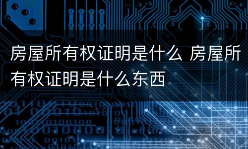 房屋所有权证明是什么 房屋所有权证明是什么东西