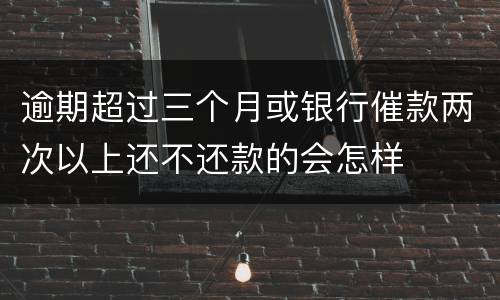 逾期超过三个月或银行催款两次以上还不还款的会怎样