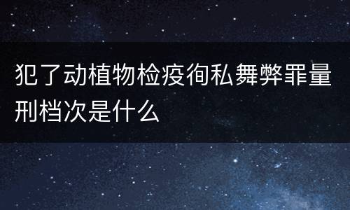犯了动植物检疫徇私舞弊罪量刑档次是什么