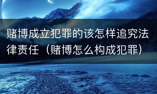 赌博成立犯罪的该怎样追究法律责任（赌博怎么构成犯罪）