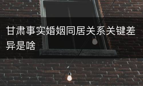 甘肃事实婚姻同居关系关键差异是啥