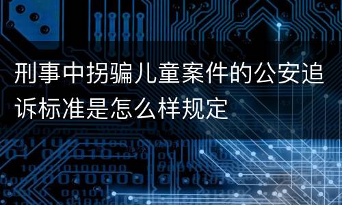 刑事中拐骗儿童案件的公安追诉标准是怎么样规定