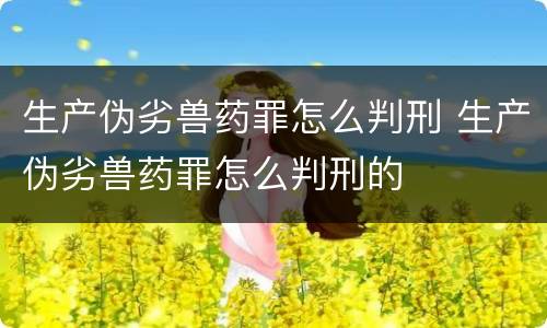 生产伪劣兽药罪怎么判刑 生产伪劣兽药罪怎么判刑的
