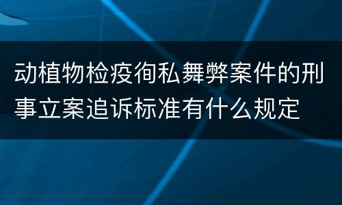 动植物检疫徇私舞弊案件的刑事立案追诉标准有什么规定