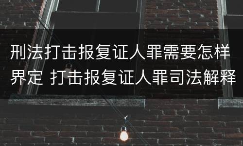 刑法打击报复证人罪需要怎样界定 打击报复证人罪司法解释