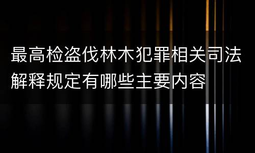 最高检盗伐林木犯罪相关司法解释规定有哪些主要内容