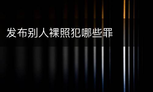 发布别人裸照犯哪些罪