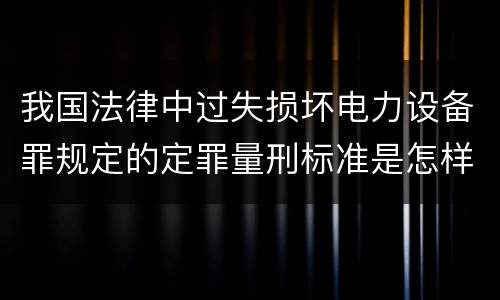 我国法律中过失损坏电力设备罪规定的定罪量刑标准是怎样的