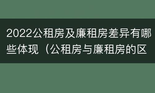 2022公租房及廉租房差异有哪些体现（公租房与廉租房的区别都在此,别再搞错了!）
