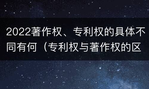 2022著作权、专利权的具体不同有何（专利权与著作权的区别）