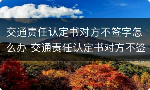 交通责任认定书对方不签字怎么办 交通责任认定书对方不签,怎么处理