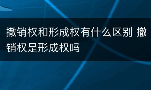 撤销权和形成权有什么区别 撤销权是形成权吗