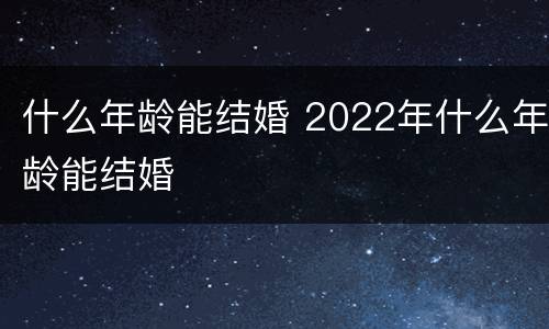什么年龄能结婚 2022年什么年龄能结婚