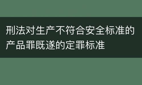 刑法对生产不符合安全标准的产品罪既遂的定罪标准