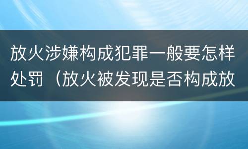 放火涉嫌构成犯罪一般要怎样处罚（放火被发现是否构成放火罪）