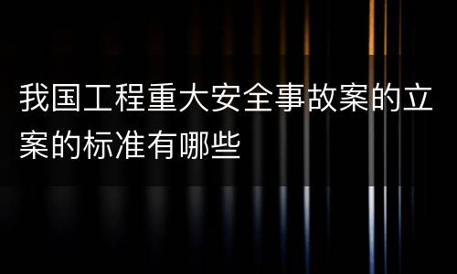 我国工程重大安全事故案的立案的标准有哪些