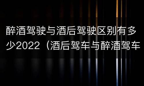醉酒驾驶与酒后驾驶区别有多少2022（酒后驾车与醉酒驾车的标准是什么）