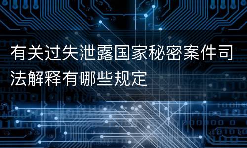 有关过失泄露国家秘密案件司法解释有哪些规定
