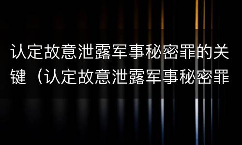认定故意泄露军事秘密罪的关键（认定故意泄露军事秘密罪的关键因素）