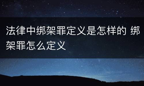 法律中绑架罪定义是怎样的 绑架罪怎么定义