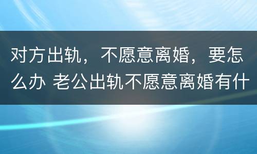 对方出轨，不愿意离婚，要怎么办 老公出轨不愿意离婚有什么办法离