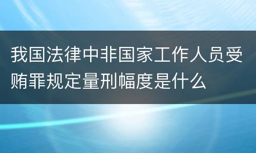 我国法律中非国家工作人员受贿罪规定量刑幅度是什么