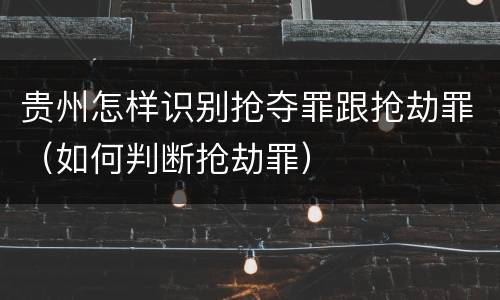 贵州怎样识别抢夺罪跟抢劫罪（如何判断抢劫罪）