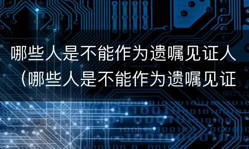 哪些人是不能作为遗嘱见证人（哪些人是不能作为遗嘱见证人的证据）