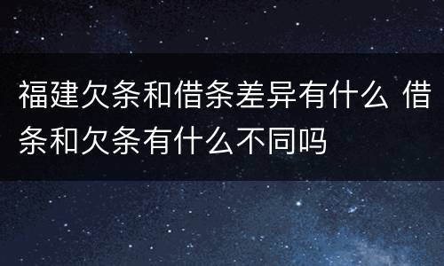 福建欠条和借条差异有什么 借条和欠条有什么不同吗