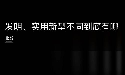 发明、实用新型不同到底有哪些