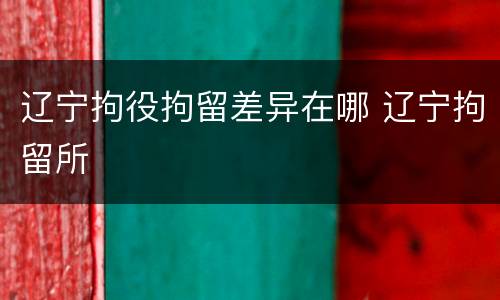 辽宁拘役拘留差异在哪 辽宁拘留所