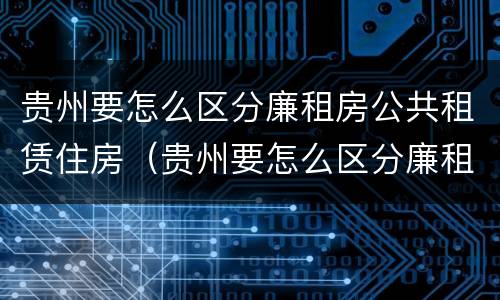 贵州要怎么区分廉租房公共租赁住房（贵州要怎么区分廉租房公共租赁住房和住宅）