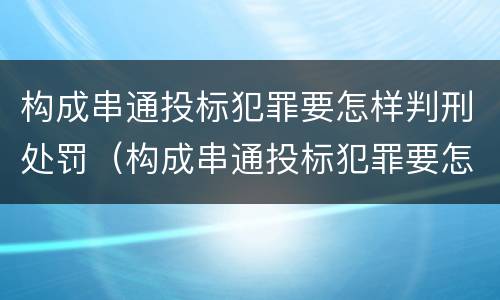 构成串通投标犯罪要怎样判刑处罚（构成串通投标犯罪要怎样判刑处罚多少）
