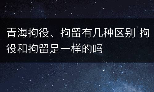 青海拘役、拘留有几种区别 拘役和拘留是一样的吗