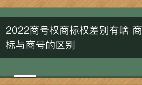 2022商号权商标权差别有啥 商标与商号的区别