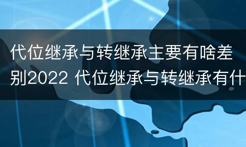 代位继承与转继承主要有啥差别2022 代位继承与转继承有什么区别?