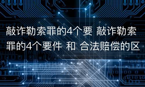 敲诈勒索罪的4个要 敲诈勒索罪的4个要件 和 合法赔偿的区别