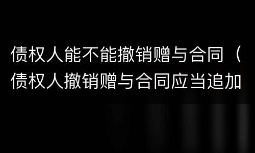 债权人能不能撤销赠与合同（债权人撤销赠与合同应当追加受赠人）