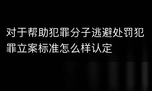 对于帮助犯罪分子逃避处罚犯罪立案标准怎么样认定