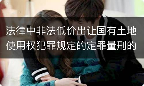 法律中非法低价出让国有土地使用权犯罪规定的定罪量刑的标准是什么
