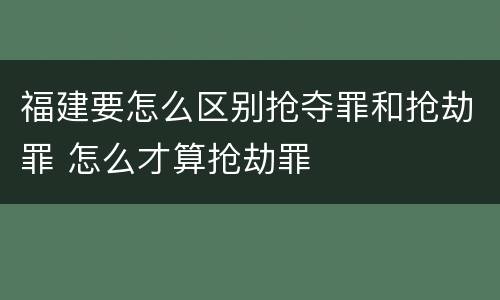 福建要怎么区别抢夺罪和抢劫罪 怎么才算抢劫罪