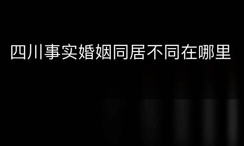 四川事实婚姻同居不同在哪里