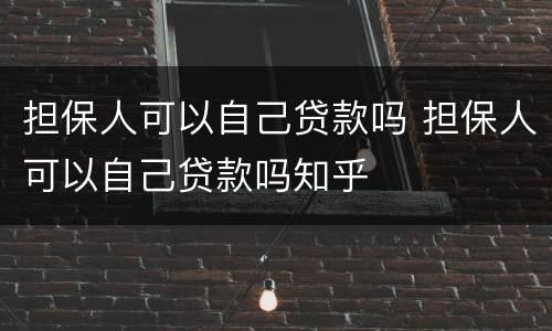 担保人可以自己贷款吗 担保人可以自己贷款吗知乎