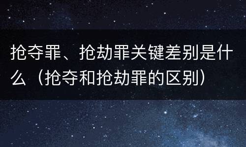抢夺罪、抢劫罪关键差别是什么（抢夺和抢劫罪的区别）